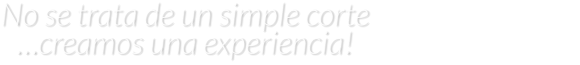 No se trata de un simple corte                                   …creamos una experiencia!